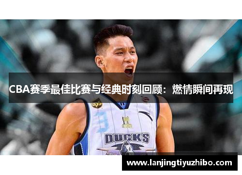 CBA赛季最佳比赛与经典时刻回顾：燃情瞬间再现