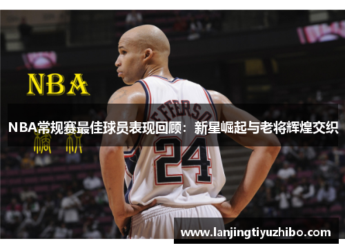 NBA常规赛最佳球员表现回顾：新星崛起与老将辉煌交织