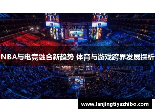 NBA与电竞融合新趋势 体育与游戏跨界发展探析