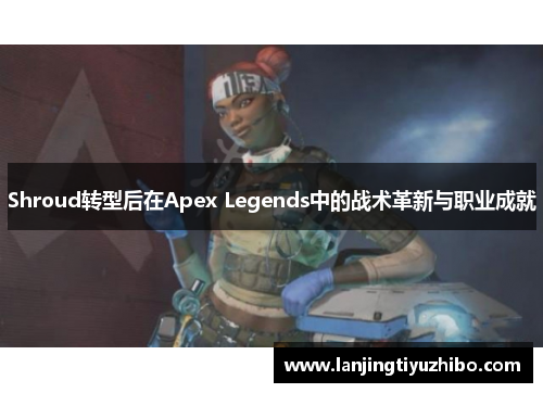 Shroud转型后在Apex Legends中的战术革新与职业成就