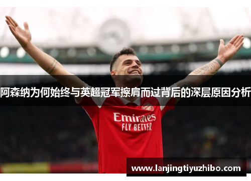阿森纳为何始终与英超冠军擦肩而过背后的深层原因分析