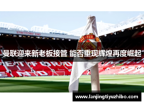 曼联迎来新老板接管 能否重现辉煌再度崛起