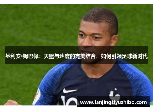基利安·姆巴佩：天赋与速度的完美结合，如何引领足球新时代