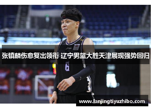 张镇麟伤愈复出领衔 辽宁男篮大胜天津展现强势回归