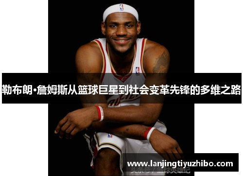 勒布朗·詹姆斯从篮球巨星到社会变革先锋的多维之路