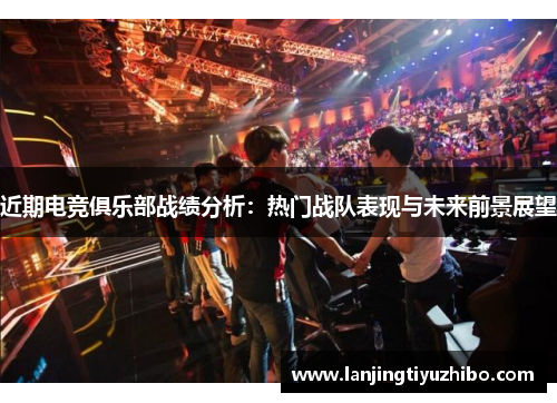 近期电竞俱乐部战绩分析：热门战队表现与未来前景展望