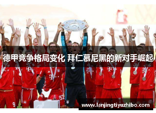 德甲竞争格局变化 拜仁慕尼黑的新对手崛起