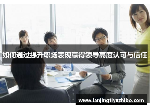 如何通过提升职场表现赢得领导高度认可与信任
