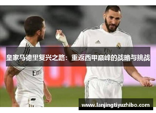 皇家马德里复兴之路：重返西甲巅峰的战略与挑战