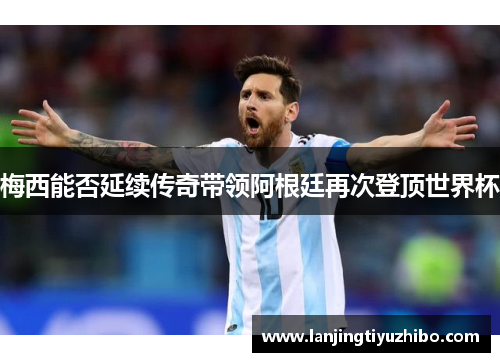梅西能否延续传奇带领阿根廷再次登顶世界杯