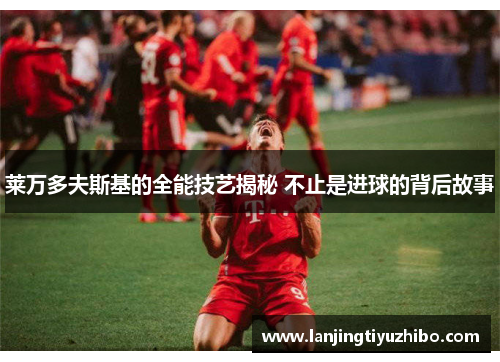 莱万多夫斯基的全能技艺揭秘 不止是进球的背后故事