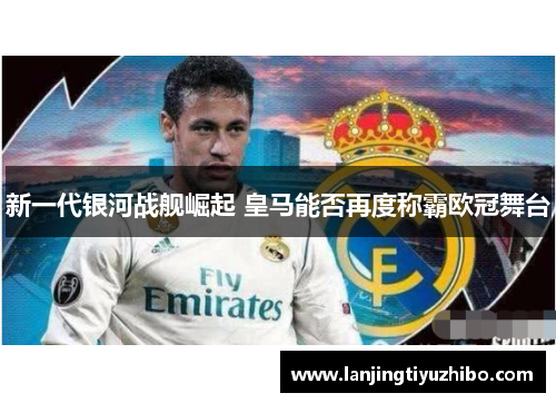 新一代银河战舰崛起 皇马能否再度称霸欧冠舞台