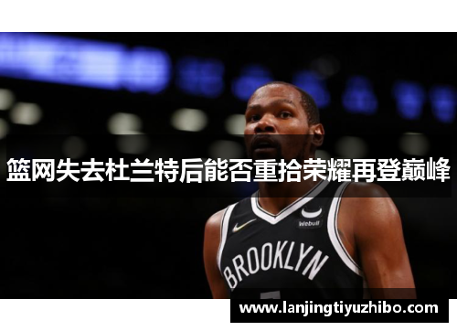 篮网失去杜兰特后能否重拾荣耀再登巅峰