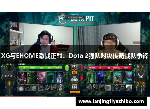 XG与EHOME激战正酣：Dota 2强队对决传奇战队争锋
