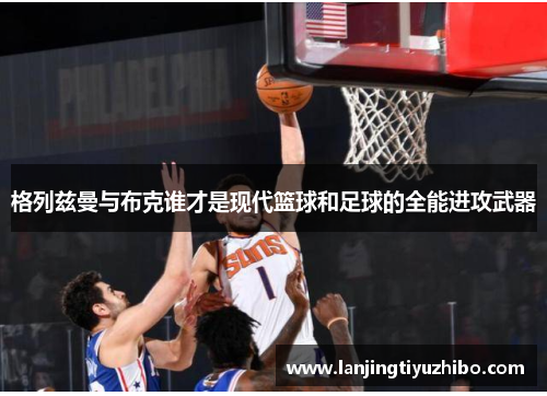 格列兹曼与布克谁才是现代篮球和足球的全能进攻武器