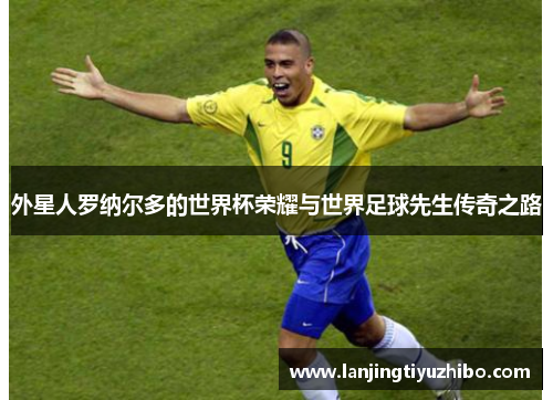 外星人罗纳尔多的世界杯荣耀与世界足球先生传奇之路
