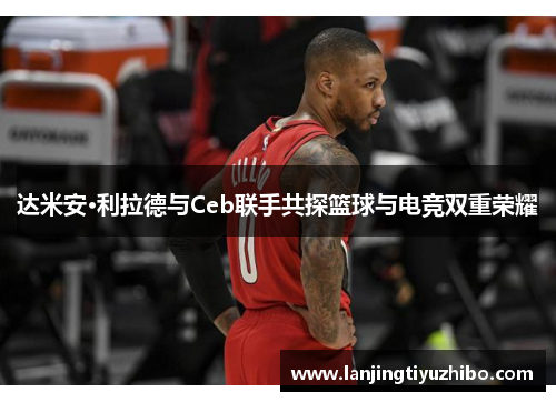 达米安·利拉德与Ceb联手共探篮球与电竞双重荣耀