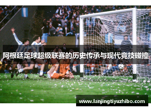 阿根廷足球超级联赛的历史传承与现代竞技碰撞