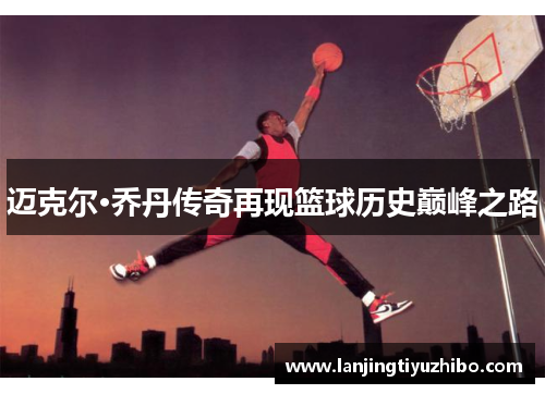 迈克尔·乔丹传奇再现篮球历史巅峰之路