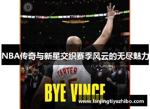 NBA传奇与新星交织赛季风云的无尽魅力