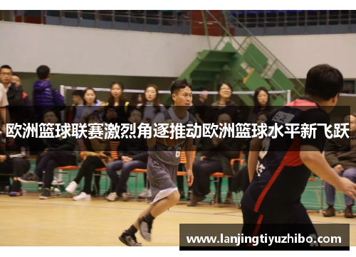 欧洲篮球联赛激烈角逐推动欧洲篮球水平新飞跃