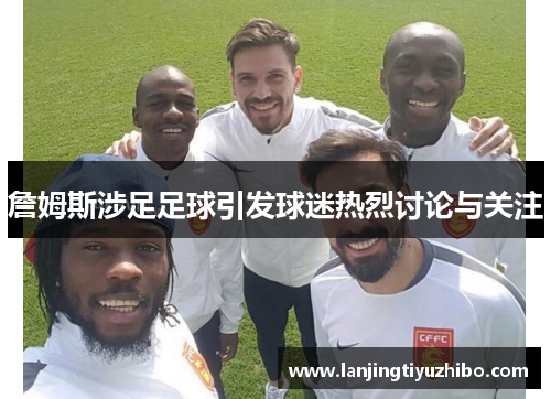 詹姆斯涉足足球引发球迷热烈讨论与关注