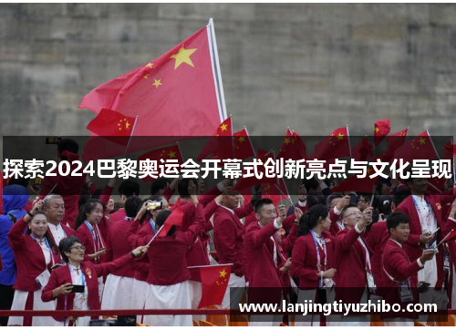 探索2024巴黎奥运会开幕式创新亮点与文化呈现